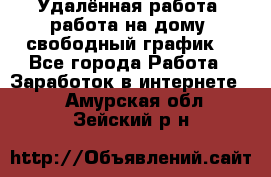 Удалённая работа, работа на дому, свободный график. - Все города Работа » Заработок в интернете   . Амурская обл.,Зейский р-н